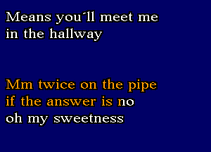 Means you'll meet me
in the hallway

Mm twice on the pipe
if the answer is no
oh my sweetness