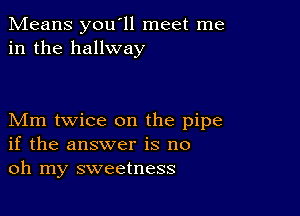 Means you'll meet me
in the hallway

Mm twice on the pipe
if the answer is no
oh my sweetness