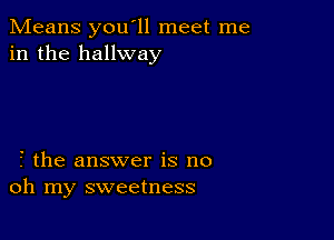 Means you'll meet me
in the hallway

2' the answer is no
oh my sweetness