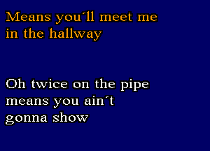 Means you'll meet me
in the hallway

Oh twice on the pipe
means you ain't
gonna show