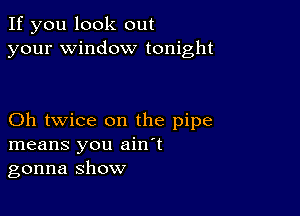 If you look out
your window tonight

Oh twice on the pipe
means you ain't
gonna show