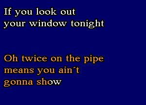 If you look out
your window tonight

Oh twice on the pipe
means you ain't
gonna show