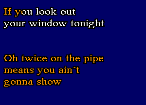 If you look out
your window tonight

Oh twice on the pipe
means you ain't
gonna show