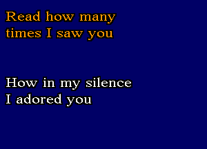 Read how many
times I saw you

How in my silence
I adored you