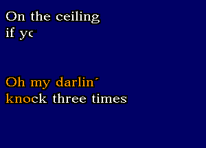 0n the ceiling
if yc

Oh my darlin'
knock three times