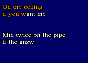 0n the ceiling
if you want me

Mm twice on the pipe
if the answ.