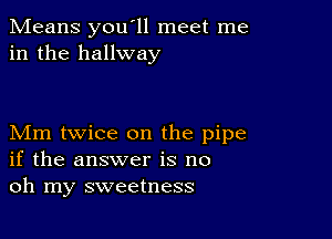 Means you'll meet me
in the hallway

Mm twice on the pipe
if the answer is no
oh my sweetness