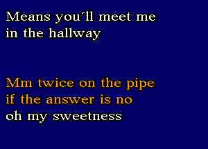 Means you'll meet me
in the hallway

Mm twice on the pipe
if the answer is no
oh my sweetness