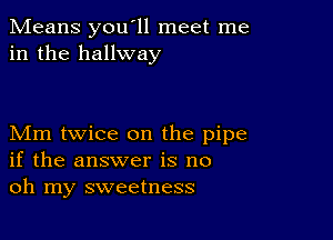 Means you'll meet me
in the hallway

Mm twice on the pipe
if the answer is no
oh my sweetness