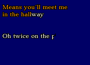 Means you'll meet me
in the hallway

Oh twice on the p