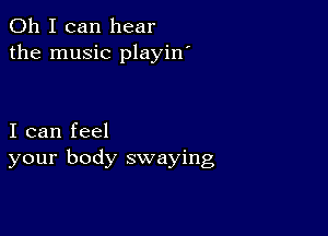 Oh I can hear
the music playin'

I can feel
your body swaying