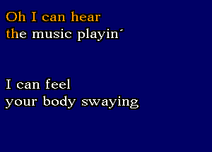 Oh I can hear
the music playin'

I can feel
your body swaying