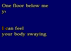 One floor below me
y!

I can feel
your body swaying