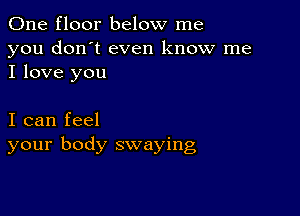 One floor below me
you don't even know me
I love you

I can feel
your body swaying