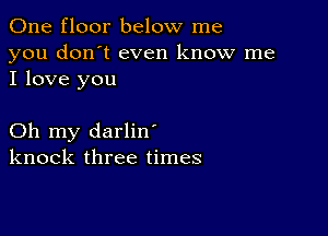 One floor below me

you don't even know me
I love you

Oh my darlin'
knock three times