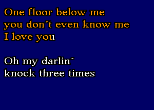 One floor below me

you don't even know me
I love you

Oh my darlin'
knock three times