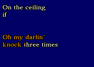 0n the ceiling
if

Oh my darlin'
knock three times