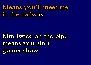 Means you'll meet me
in the hallway

Mm twice on the pipe
means you ain't
gonna show