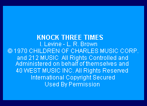 KNOCK THREE TIMES
I. Levine- L. R. Brown

19m CHILDREN OF CHARLES MUSIC CORP.

and 212 MUSIC All Rights Controlled and
Administered on behalf 0fthemselves and

40 WEST MUSIC INC. All Rights Reserved
International Copyright Secured
Used By Permission