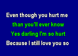 Even though you hurt me
than you'll ever know
Yes darling I'm so hurt

Because I still love you so