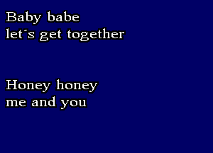 Baby babe
let's get together

Honey honey
me and you