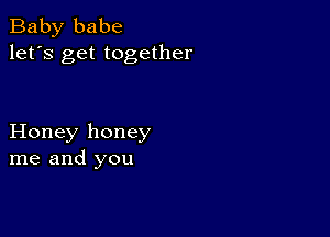 Baby babe
let's get together

Honey honey
me and you