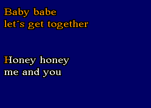 Baby babe
let's get together

Honey honey
me and you