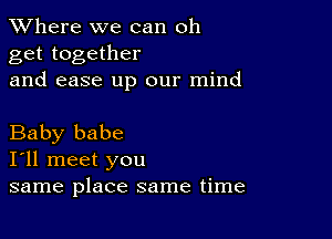 XVhere we can oh
get together
and ease up our mind

Baby babe
I'll meet you
same place same time