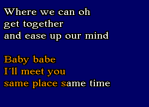 XVhere we can oh
get together
and ease up our mind

Baby babe
I'll meet you
same place same time