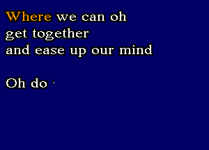 XVhere we can oh
get together
and ease up our mind

Oh do-