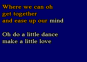 XVhere we can oh
get together
and ease up our mind

Oh do a little dance
make a little love