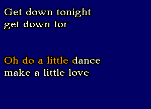 Get down tonight
get down t0!

Oh do a little dance
make a little love