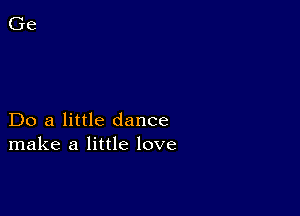 Do a little dance
make a little love