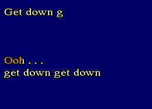 Get down g

Ooh . . .
get down get down