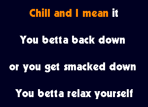 Chill and I mean it

You bctta back down

or you get smacked down

You bclta relax yourself