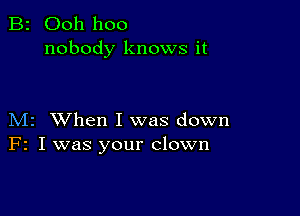 B2 Ooh hoo
nobody knows it

M2 When I was down
F2 I was your clown