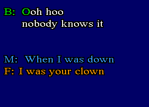 B2 Ooh hoo
nobody knows it

M2 When I was down
F2 I was your clown