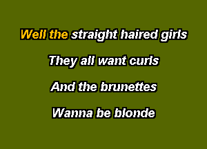 Well the straight haired girls

They all want curis
And the brunettes

Wanna be bionde