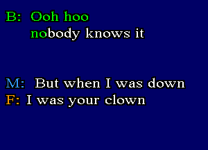 B2 Ooh hoo
nobody knows it

M2 But when I was down
F2 I was your clown