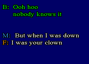 B2 Ooh hoo
nobody knows it

M2 But when I was down
F2 I was your clown