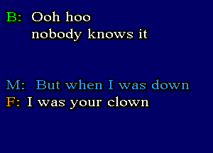 B2 Ooh hoo
nobody knows it

M2 But when I was down
F2 I was your clown