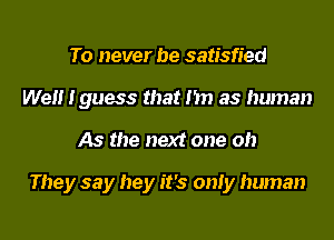 To never be satisfied
We Iguess that I'm as human
As the next one oh

They say hey it's only human