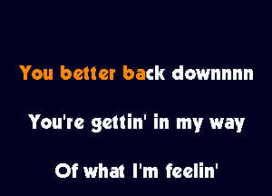 You better back downnnn

You're gcttin' in my way

Of what I'm feelin'