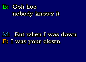 B2 Ooh hoo
nobody knows it

M2 But when I was down
F2 I was your clown