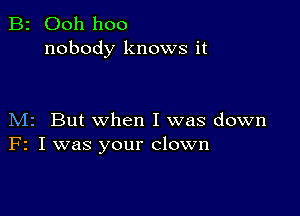 B2 Ooh hoo
nobody knows it

M2 But when I was down
F2 I was your clown