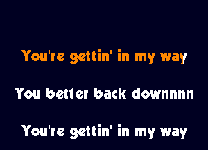 You're gettin' in my wayr

You better back downnnn

You're gettin' in my way