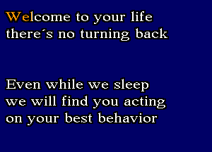 Welcome to your life

there's no turning back

Even while we sleep
we will find you acting
on your best behavior