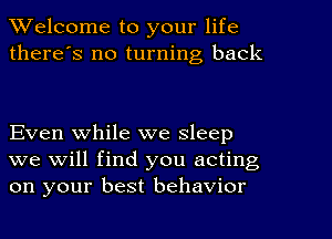 Welcome to your life

there's no turning back

Even while we sleep
we will find you acting
on your best behavior