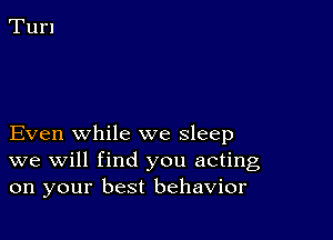 Even while we sleep
we will find you acting
on your best behavior