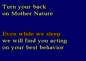 Turn your back
on Mother Nature

Even while we sleep
we will find you acting
on your best behavior